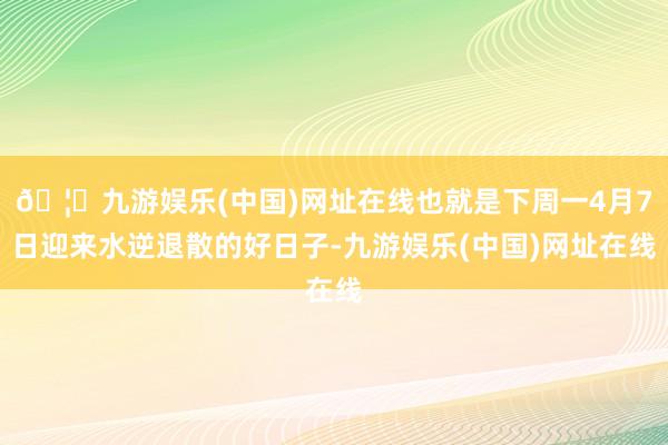 🦄九游娱乐(中国)网址在线也就是下周一4月7日迎来水逆退散的好日子-九游娱乐(中国)网址在线