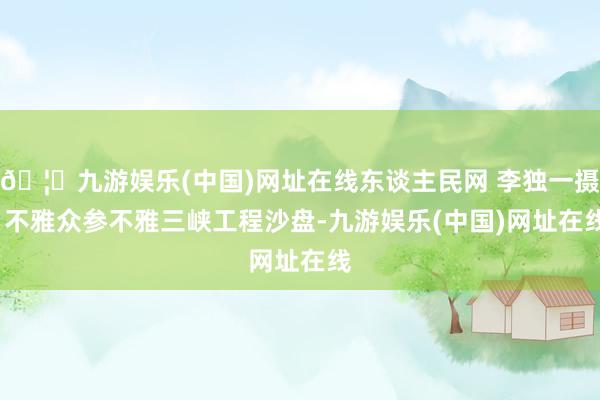 🦄九游娱乐(中国)网址在线东谈主民网 李独一摄  不雅众参不雅三峡工程沙盘-九游娱乐(中国)网址在线