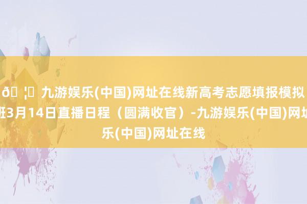 🦄九游娱乐(中国)网址在线新高考志愿填报模拟实战班3月14日直播日程（圆满收官）-九游娱乐(中国)网址在线