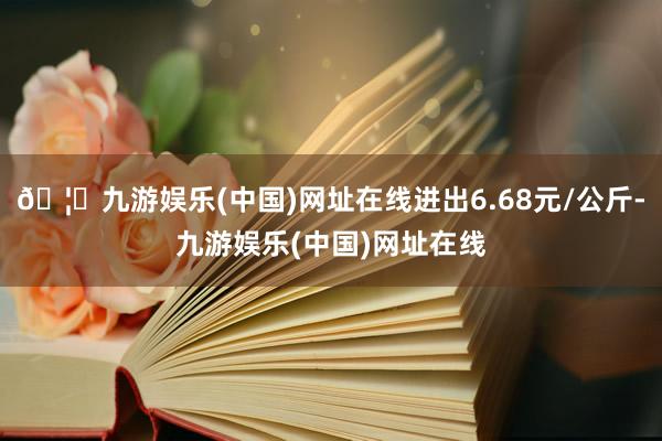 🦄九游娱乐(中国)网址在线进出6.68元/公斤-九游娱乐(中国)网址在线