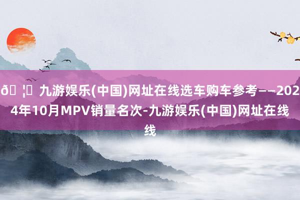 🦄九游娱乐(中国)网址在线选车购车参考——2024年10月MPV销量名次-九游娱乐(中国)网址在线