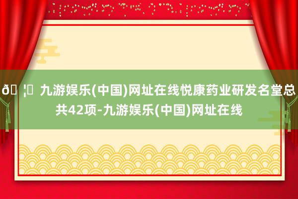 🦄九游娱乐(中国)网址在线悦康药业研发名堂总共42项-九游娱乐(中国)网址在线