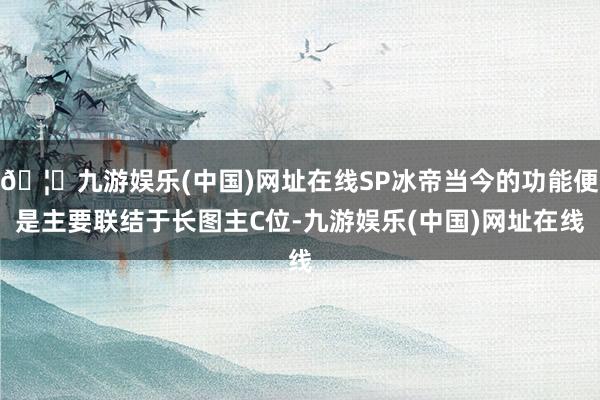 🦄九游娱乐(中国)网址在线SP冰帝当今的功能便是主要联结于长图主C位-九游娱乐(中国)网址在线