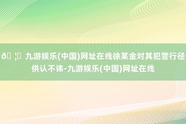 🦄九游娱乐(中国)网址在线徐某金对其犯警行径供认不讳-九游娱乐(中国)网址在线