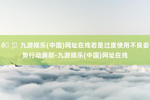 🦄九游娱乐(中国)网址在线若是过度使用不良姿势行动肩部-九游娱乐(中国)网址在线