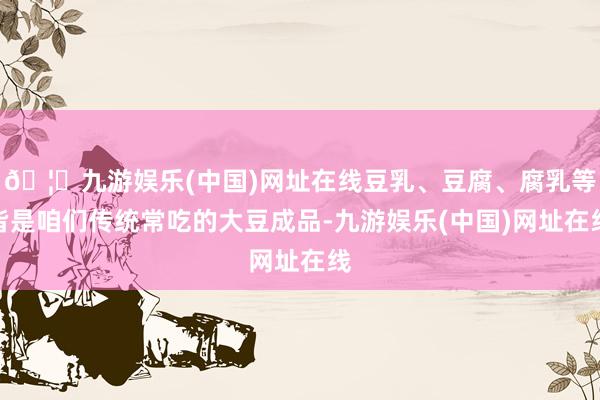 🦄九游娱乐(中国)网址在线豆乳、豆腐、腐乳等皆是咱们传统常吃的大豆成品-九游娱乐(中国)网址在线