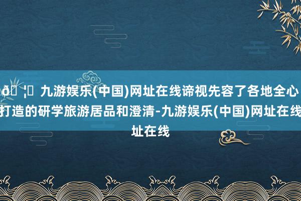 🦄九游娱乐(中国)网址在线谛视先容了各地全心打造的研学旅游居品和澄清-九游娱乐(中国)网址在线
