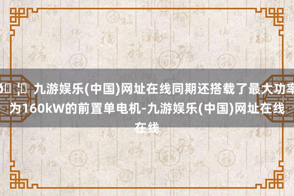 🦄九游娱乐(中国)网址在线同期还搭载了最大功率为160kW的前置单电机-九游娱乐(中国)网址在线