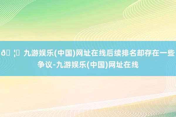 🦄九游娱乐(中国)网址在线后续排名却存在一些争议-九游娱乐(中国)网址在线