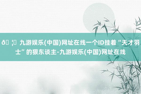 🦄九游娱乐(中国)网址在线一个ID挂着“天才羽士”的狠东谈主-九游娱乐(中国)网址在线