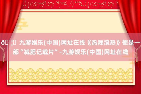 🦄九游娱乐(中国)网址在线《热辣滚热》便是一部“减肥记载片”-九游娱乐(中国)网址在线