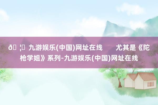 🦄九游娱乐(中国)网址在线       尤其是《陀枪学姐》系列-九游娱乐(中国)网址在线