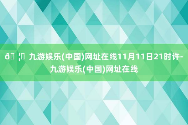 🦄九游娱乐(中国)网址在线11月11日21时许-九游娱乐(中国)网址在线