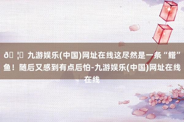 🦄九游娱乐(中国)网址在线这尽然是一条“鳤”鱼！随后又感到有点后怕-九游娱乐(中国)网址在线