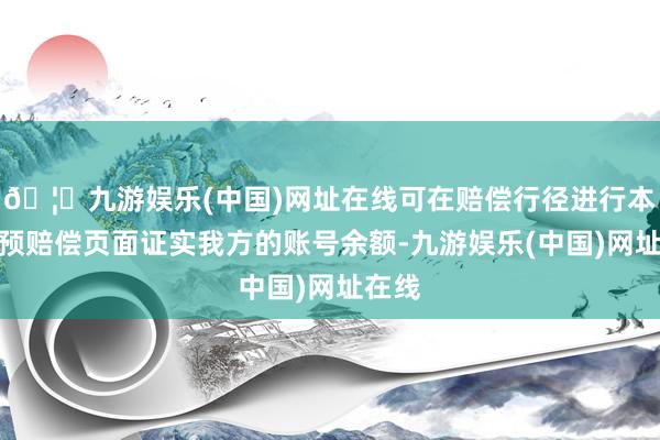 🦄九游娱乐(中国)网址在线可在赔偿行径进行本事干预赔偿页面证实我方的账号余额-九游娱乐(中国)网址在线