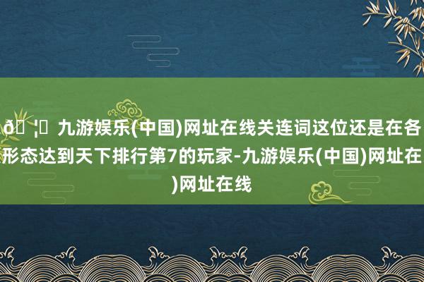 🦄九游娱乐(中国)网址在线关连词这位还是在各人形态达到天下排行第7的玩家-九游娱乐(中国)网址在线