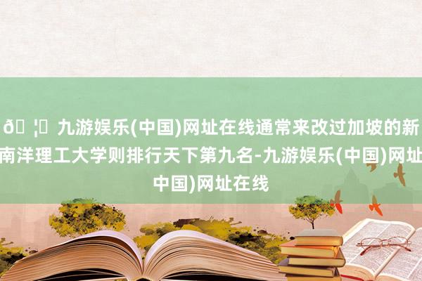 🦄九游娱乐(中国)网址在线通常来改过加坡的新加坡南洋理工大学则排行天下第九名-九游娱乐(中国)网址在线