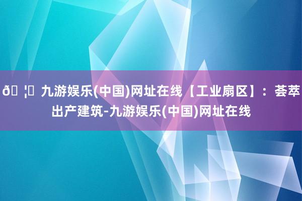 🦄九游娱乐(中国)网址在线【工业扇区】：荟萃出产建筑-九游娱乐(中国)网址在线