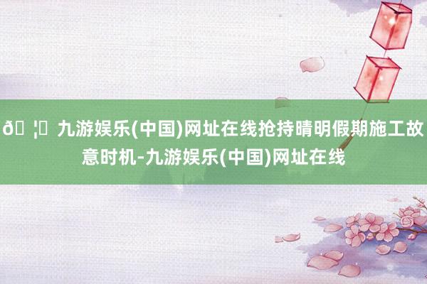🦄九游娱乐(中国)网址在线抢持晴明假期施工故意时机-九游娱乐(中国)网址在线
