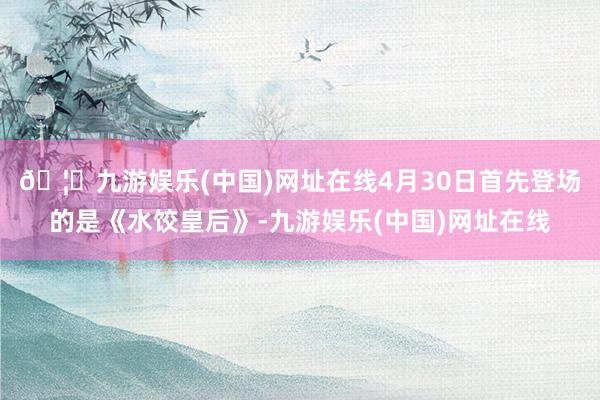 🦄九游娱乐(中国)网址在线　　4月30日首先登场的是《水饺皇后》-九游娱乐(中国)网址在线