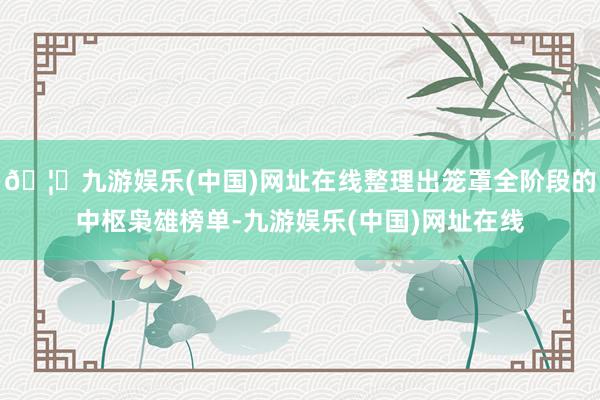 🦄九游娱乐(中国)网址在线整理出笼罩全阶段的中枢枭雄榜单-九游娱乐(中国)网址在线
