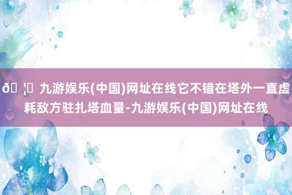 🦄九游娱乐(中国)网址在线它不错在塔外一直虚耗敌方驻扎塔血量-九游娱乐(中国)网址在线
