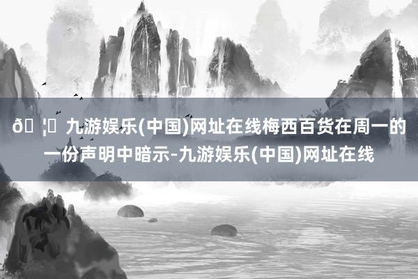 🦄九游娱乐(中国)网址在线　　梅西百货在周一的一份声明中暗示-九游娱乐(中国)网址在线
