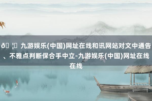 🦄九游娱乐(中国)网址在线和讯网站对文中通告、不雅点判断保合手中立-九游娱乐(中国)网址在线