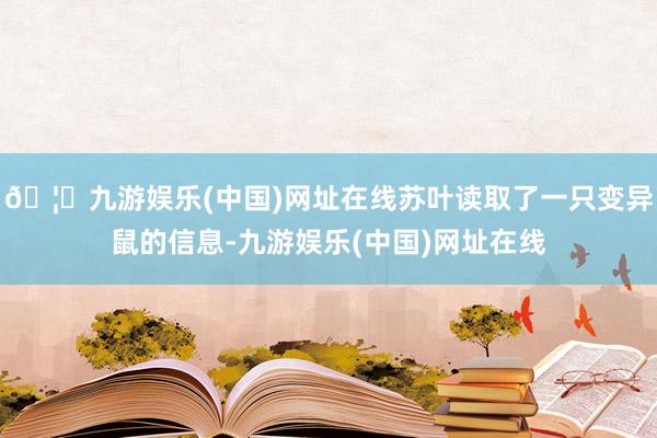 🦄九游娱乐(中国)网址在线苏叶读取了一只变异鼠的信息-九游娱乐(中国)网址在线