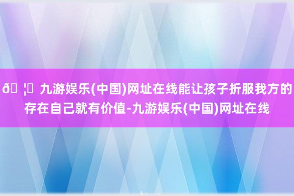 🦄九游娱乐(中国)网址在线能让孩子折服我方的存在自己就有价值-九游娱乐(中国)网址在线