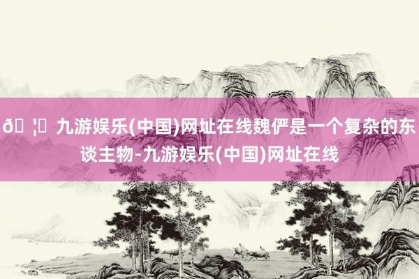 🦄九游娱乐(中国)网址在线魏俨是一个复杂的东谈主物-九游娱乐(中国)网址在线