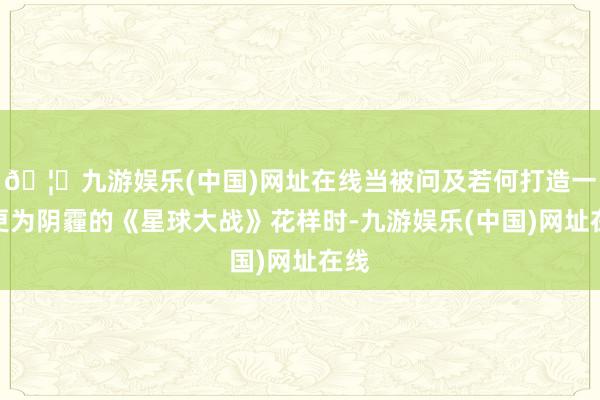 🦄九游娱乐(中国)网址在线当被问及若何打造一个更为阴霾的《星球大战》花样时-九游娱乐(中国)网址在线