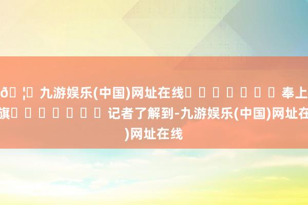 🦄九游娱乐(中国)网址在线							奉上锦旗							记者了解到-九游娱乐(中国)网址在线