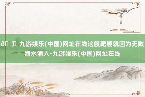 🦄九游娱乐(中国)网址在线这艘靶舰就因为无数海水涌入-九游娱乐(中国)网址在线