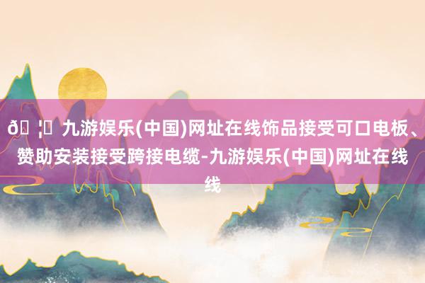 🦄九游娱乐(中国)网址在线饰品接受可口电板、赞助安装接受跨接电缆-九游娱乐(中国)网址在线