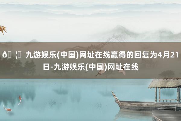 🦄九游娱乐(中国)网址在线赢得的回复为4月21日-九游娱乐(中国)网址在线