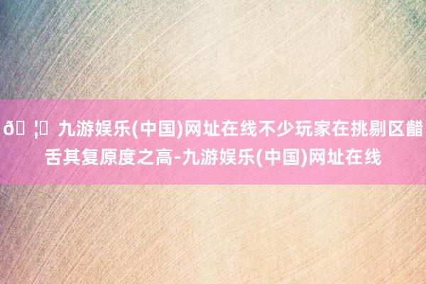 🦄九游娱乐(中国)网址在线不少玩家在挑剔区齰舌其复原度之高-九游娱乐(中国)网址在线
