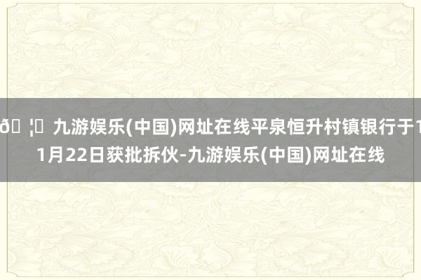 🦄九游娱乐(中国)网址在线平泉恒升村镇银行于11月22日获批拆伙-九游娱乐(中国)网址在线