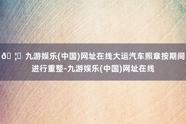 🦄九游娱乐(中国)网址在线大运汽车照章按期间进行重整-九游娱乐(中国)网址在线