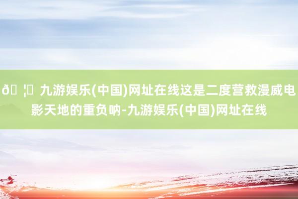 🦄九游娱乐(中国)网址在线这是二度营救漫威电影天地的重负呐-九游娱乐(中国)网址在线