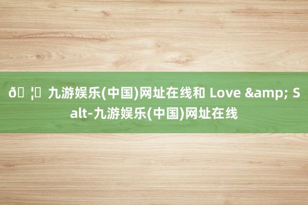 🦄九游娱乐(中国)网址在线和 Love & Salt-九游娱乐(中国)网址在线