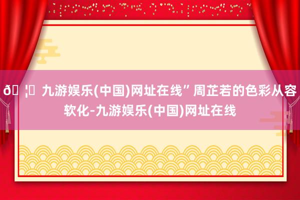 🦄九游娱乐(中国)网址在线”周芷若的色彩从容软化-九游娱乐(中国)网址在线