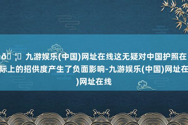 🦄九游娱乐(中国)网址在线这无疑对中国护照在国际上的招供度产生了负面影响-九游娱乐(中国)网址在线
