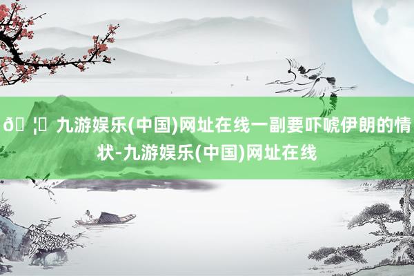🦄九游娱乐(中国)网址在线一副要吓唬伊朗的情状-九游娱乐(中国)网址在线