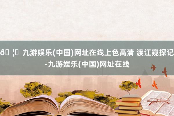 🦄九游娱乐(中国)网址在线上色高清 渡江窥探记-九游娱乐(中国)网址在线