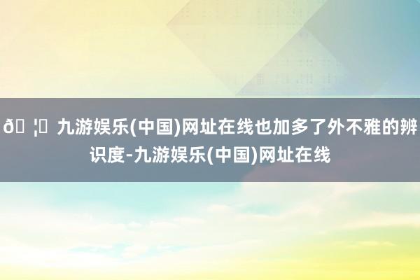 🦄九游娱乐(中国)网址在线也加多了外不雅的辨识度-九游娱乐(中国)网址在线