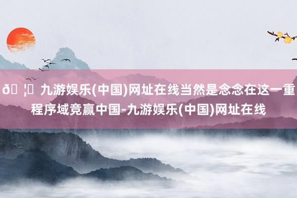 🦄九游娱乐(中国)网址在线当然是念念在这一重程序域竞赢中国-九游娱乐(中国)网址在线