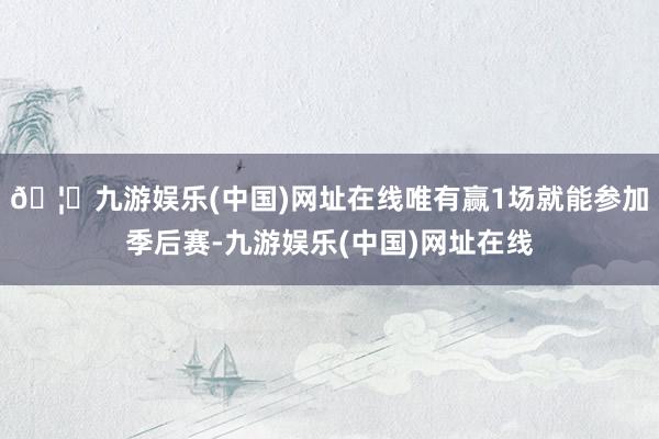🦄九游娱乐(中国)网址在线唯有赢1场就能参加季后赛-九游娱乐(中国)网址在线