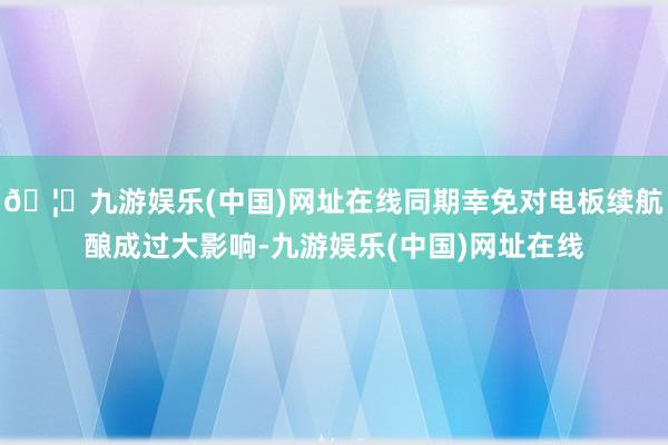🦄九游娱乐(中国)网址在线同期幸免对电板续航酿成过大影响-九游娱乐(中国)网址在线