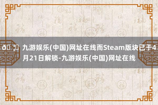 🦄九游娱乐(中国)网址在线而Steam版块已于4月21日解锁-九游娱乐(中国)网址在线